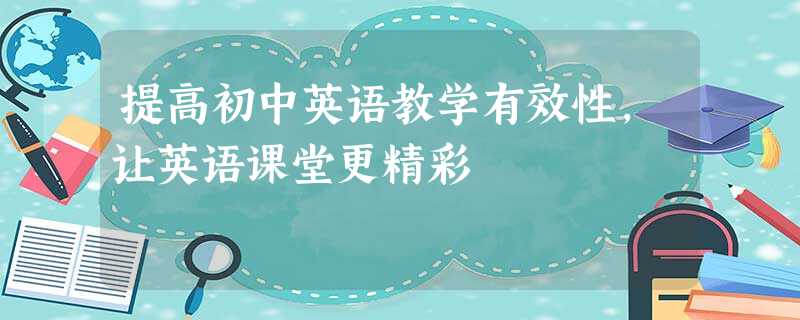 提高初中英语教学有效性,让英语课堂更精彩 提高初中英语教学有效性,让英语课堂更精彩