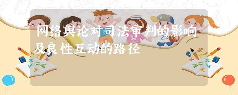 网络舆论对司法审判的影响及良性互动的路径 网络舆论对司法审判的影响及良性互动的路径