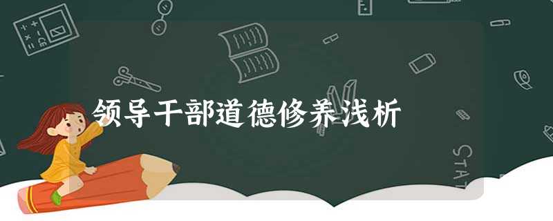 领导干部道德修养浅析 领导干部道德修养浅析