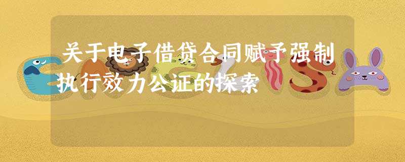 关于电子借贷合同赋予强制执行效力公证的探索 关于电子借贷合同赋予强制执行效力公证的探索