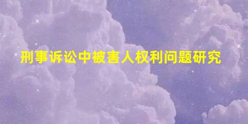 刑事诉讼中被害人权利问题研究 刑事诉讼中被害人权利问题研究