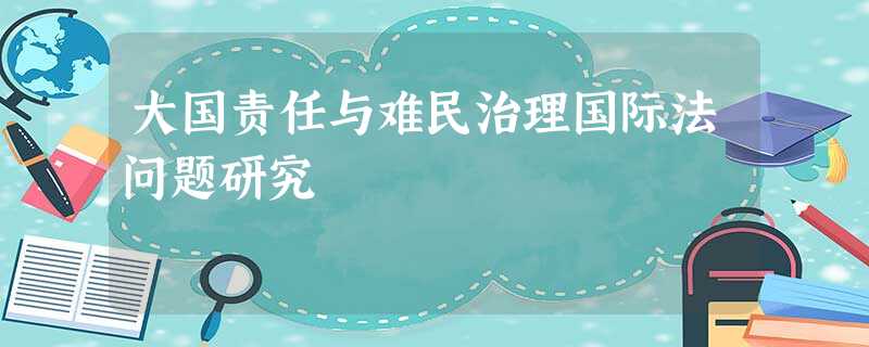 大国责任与难民治理国际法问题研究 大国责任与难民治理国际法问题研究