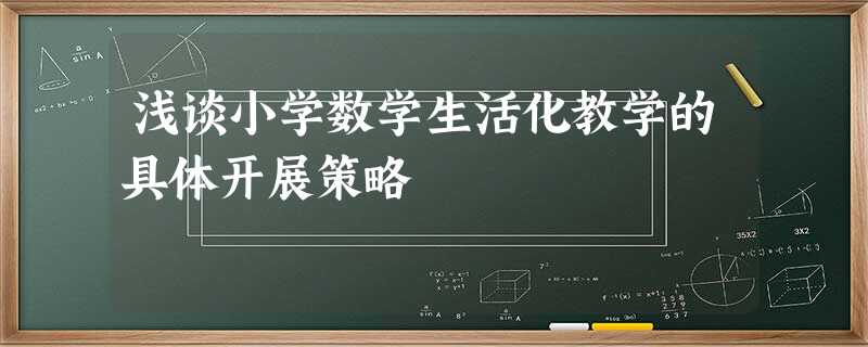 浅谈小学数学生活化教学的具体开展策略 浅谈小学数学生活化教学的具体开展策略