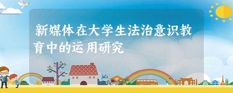 新媒体在大学生法治意识教育中的运用研究 新媒体在大学生法治意识教育中的运用研究