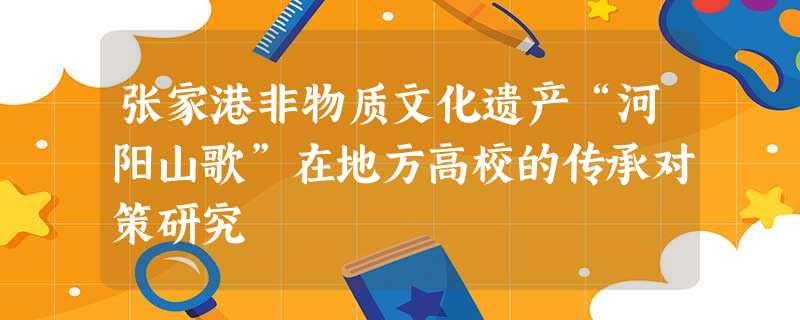 张家港非物质文化遗产“河阳山歌”在地方高校的传承对策研究 张家港非物质文化遗产“河阳山歌”在地方高校的传承对策研究