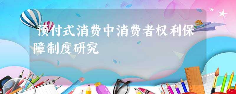 预付式消费中消费者权利保障制度研究 预付式消费中消费者权利保障制度研究