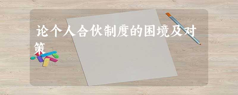 论个人合伙制度的困境及对策 论个人合伙制度的困境及对策