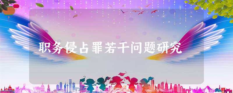职务侵占罪若干问题研究 职务侵占罪若干问题研究
