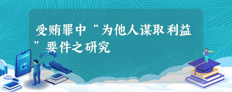 受贿罪中“为他人谋取利益”要件之研究 受贿罪中“为他人谋取利益”要件之研究