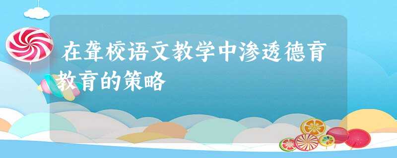 在聋校语文教学中渗透德育教育的策略 在聋校语文教学中渗透德育教育的策略