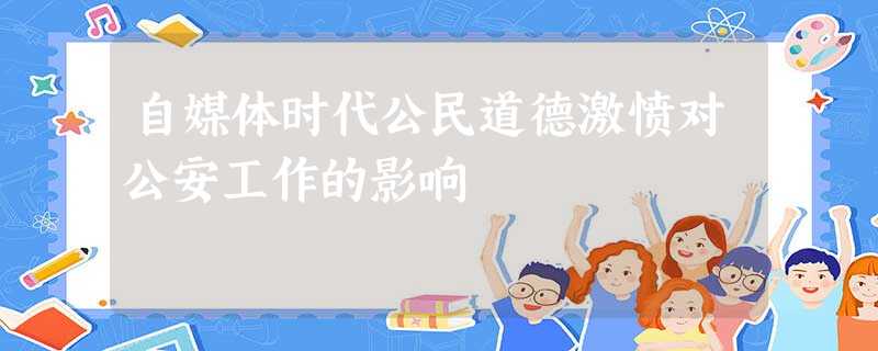 自媒体时代公民道德激愤对公安工作的影响 自媒体时代公民道德激愤对公安工作的影响