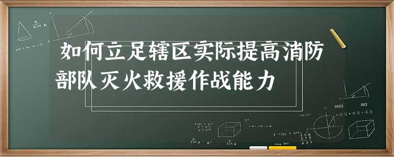 如何立足辖区实际提高消防部队灭火救援作战能力 如何立足辖区实际提高消防部队灭火救援作战能力
