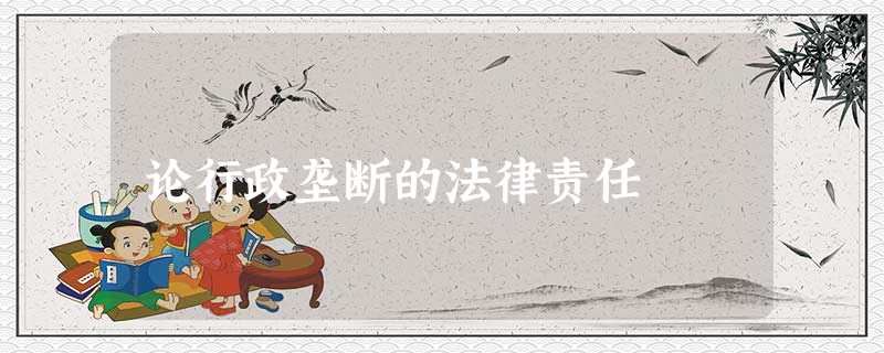 论行政垄断的法律责任 论行政垄断的法律责任