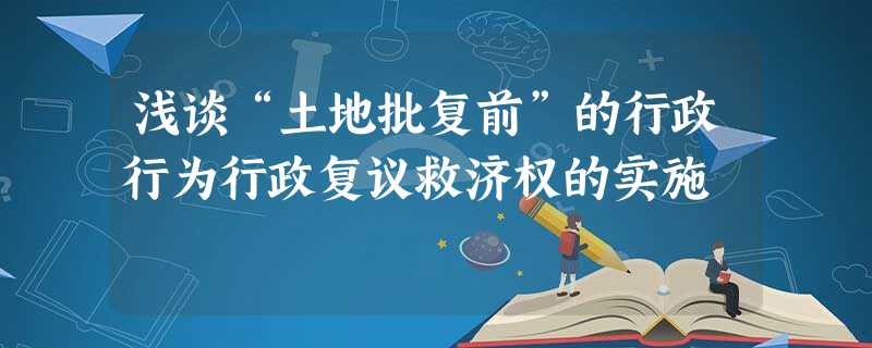 浅谈“土地批复前”的行政行为行政复议救济权的实施 浅谈“土地批复前”的行政行为行政复议救济权的实施