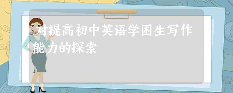 对提高初中英语学困生写作能力的探索 对提高初中英语学困生写作能力的探索