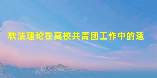 软法理论在高校共青团工作中的适用 软法理论在高校共青团工作中的适用