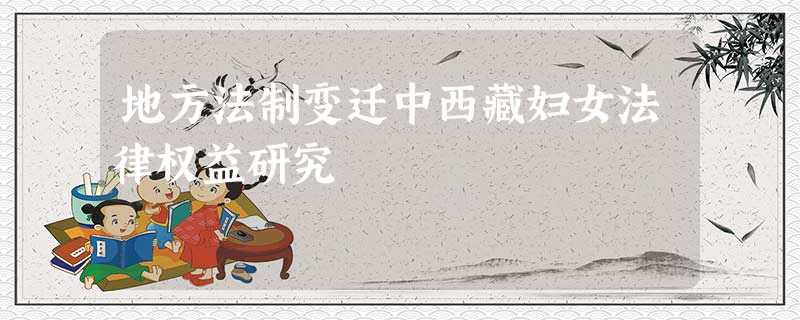 地方法制变迁中西藏妇女法律权益研究 地方法制变迁中西藏妇女法律权益研究