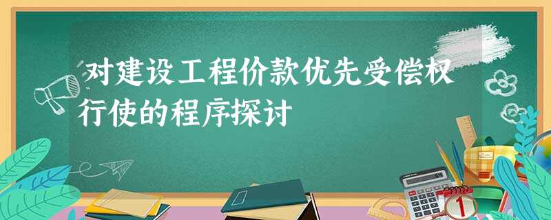 对建设工程价款优先受偿权行使的程序探讨 对建设工程价款优先受偿权行使的程序探讨