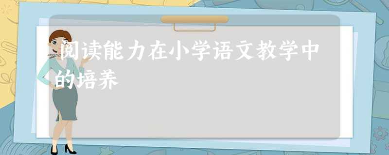 阅读能力在小学语文教学中的培养 阅读能力在小学语文教学中的培养