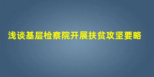 浅谈基层检察院开展扶贫攻坚要略 浅谈基层检察院开展扶贫攻坚要略
