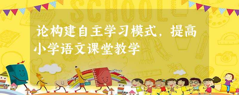 论构建自主学习模式,提高小学语文课堂教学 论构建自主学习模式,提高小学语文课堂教学