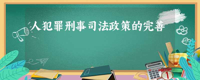 人犯罪刑事司法政策的完善 人犯罪刑事司法政策的完善