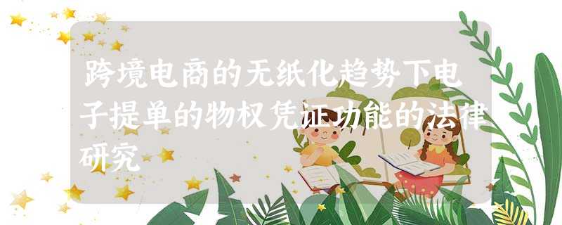 跨境电商的无纸化趋势下电子提单的物权凭证功能的法律研究 跨境电商的无纸化趋势下电子提单的物权凭证功能的法律研究