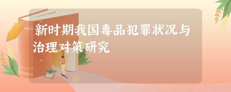 新时期我国毒品犯罪状况与治理对策研究 新时期我国毒品犯罪状况与治理对策研究