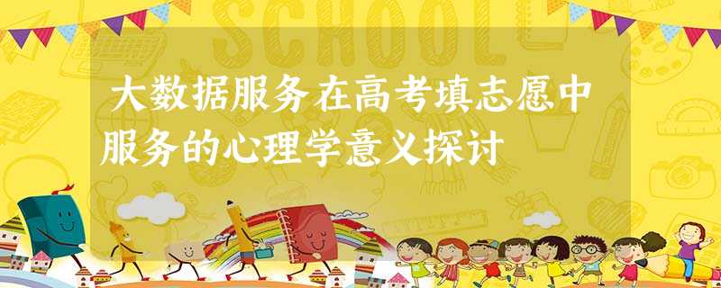 大数据服务在高考填志愿中服务的心理学意义探讨 大数据服务在高考填志愿中服务的心理学意义探讨