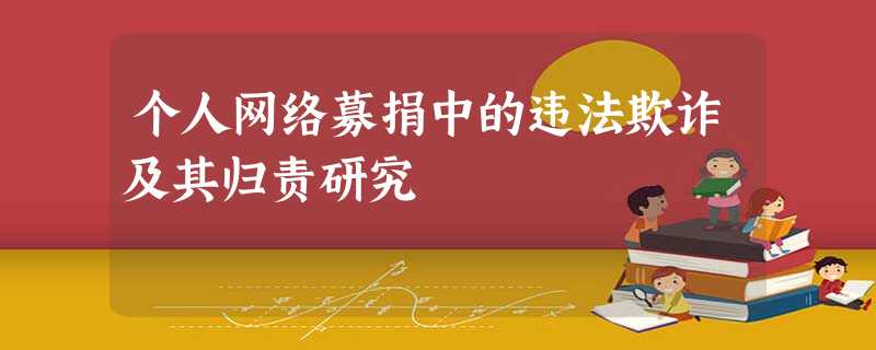 个人网络募捐中的违法欺诈及其归责研究 个人网络募捐中的违法欺诈及其归责研究