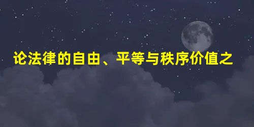 论法律的自由、平等与秩序价值之间的冲突及取舍 论法律的自由、平等与秩序价值之间的冲突及取舍