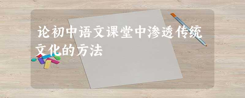 论初中语文课堂中渗透传统文化的方法 论初中语文课堂中渗透传统文化的方法
