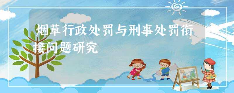 烟草行政处罚与刑事处罚衔接问题研究 烟草行政处罚与刑事处罚衔接问题研究