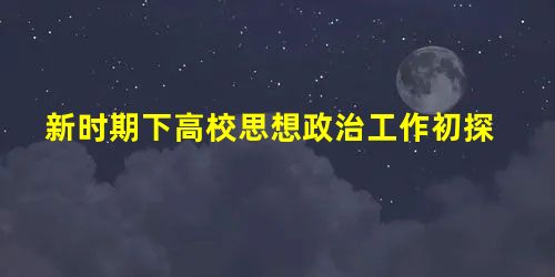 新时期下高校思想政治工作初探 新时期下高校思想政治工作初探