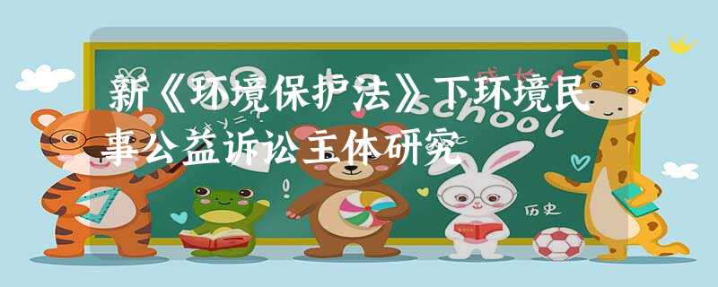 新《环境保护法》下环境民事公益诉讼主体研究 新《环境保护法》下环境民事公益诉讼主体研究