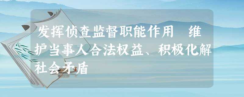 发挥侦查监督职能作用 维护当事人合法权益、积极化解社会矛盾 发挥侦查监督职能作用 维护当事人合法权益、积极化解社会矛盾