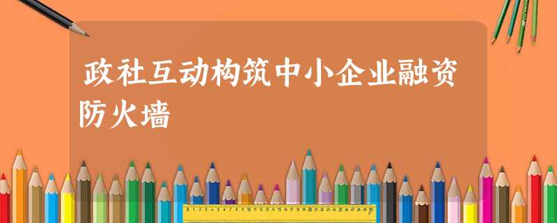 政社互动构筑中小企业融资防火墙 政社互动构筑中小企业融资防火墙