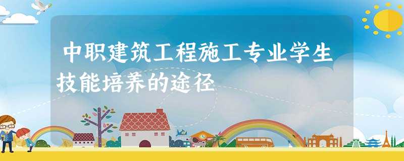 中职建筑工程施工专业学生技能培养的途径 中职建筑工程施工专业学生技能培养的途径