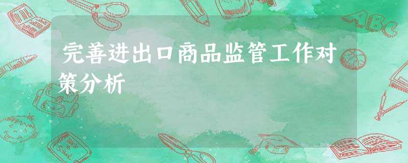完善进出口商品监管工作对策分析 完善进出口商品监管工作对策分析