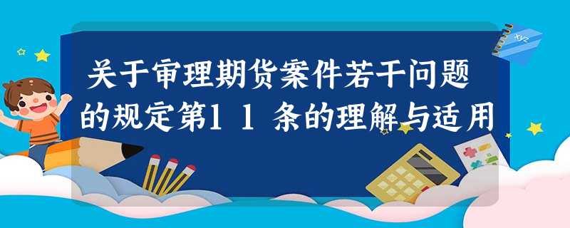 关于审理期货案件若干问题的规定第11条的理解与适用 关于审理期货案件若干问题的规定第11条的理解与适用