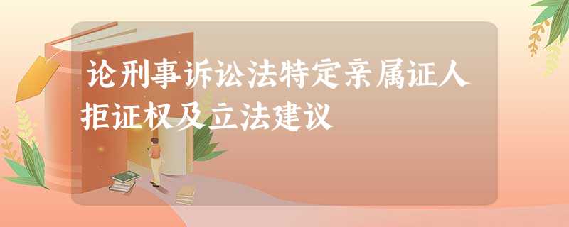 论刑事诉讼法特定亲属证人拒证权及立法建议 论刑事诉讼法特定亲属证人拒证权及立法建议