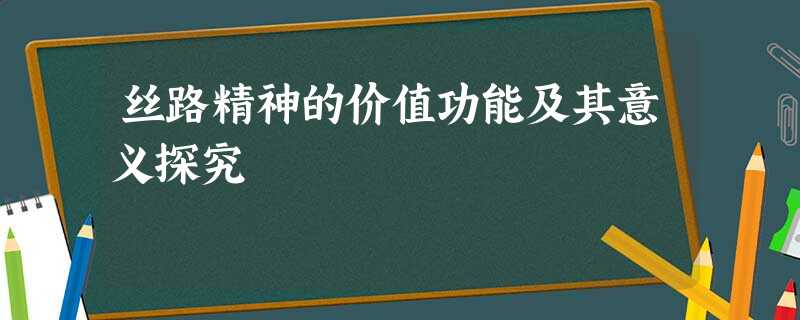 丝路精神的价值功能及其意义探究 丝路精神的价值功能及其意义探究