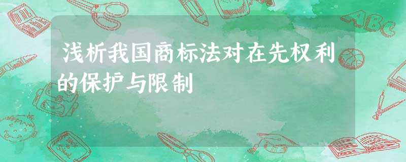 浅析我国商标法对在先权利的保护与限制 浅析我国商标法对在先权利的保护与限制