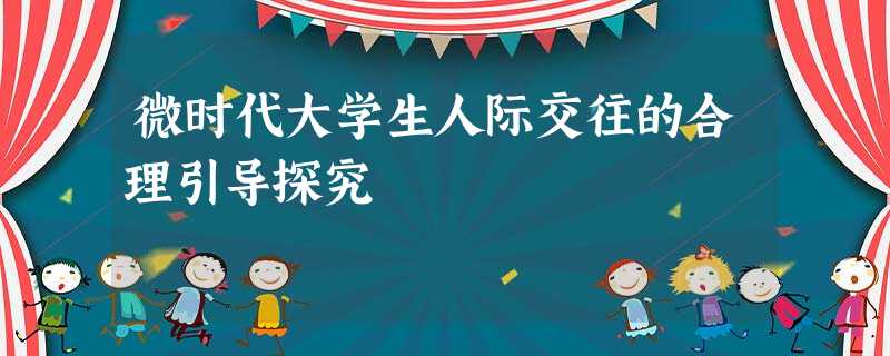 微时代大学生人际交往的合理引导探究 微时代大学生人际交往的合理引导探究