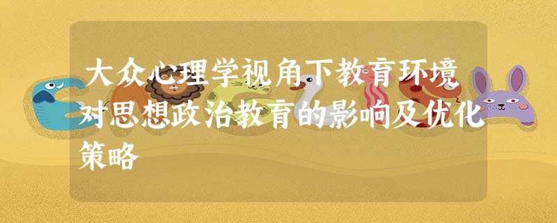 大众心理学视角下教育环境对思想政治教育的影响及优化策略 大众心理学视角下教育环境对思想政治教育的影响及优化策略