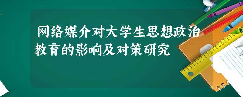 网络媒介对大学生思想政治教育的影响及对策研究 网络媒介对大学生思想政治教育的影响及对策研究