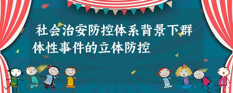社会治安防控体系背景下群体性事件的立体防控 社会治安防控体系背景下群体性事件的立体防控