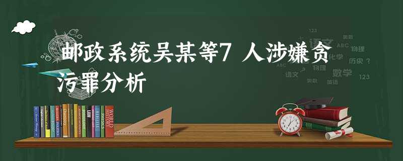 邮政系统吴某等7人涉嫌贪污罪分析 邮政系统吴某等7人涉嫌贪污罪分析