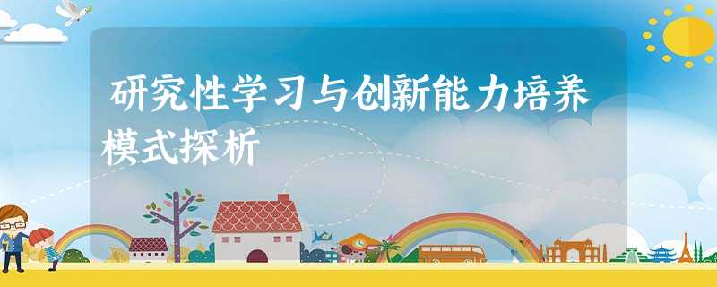 研究性学习与创新能力培养模式探析 研究性学习与创新能力培养模式探析