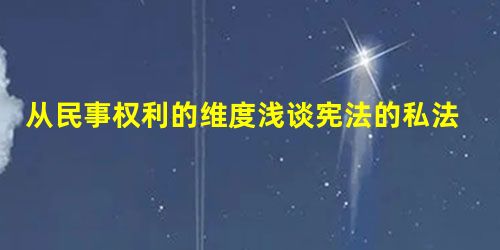 从民事权利的维度浅谈宪法的私法化 从民事权利的维度浅谈宪法的私法化